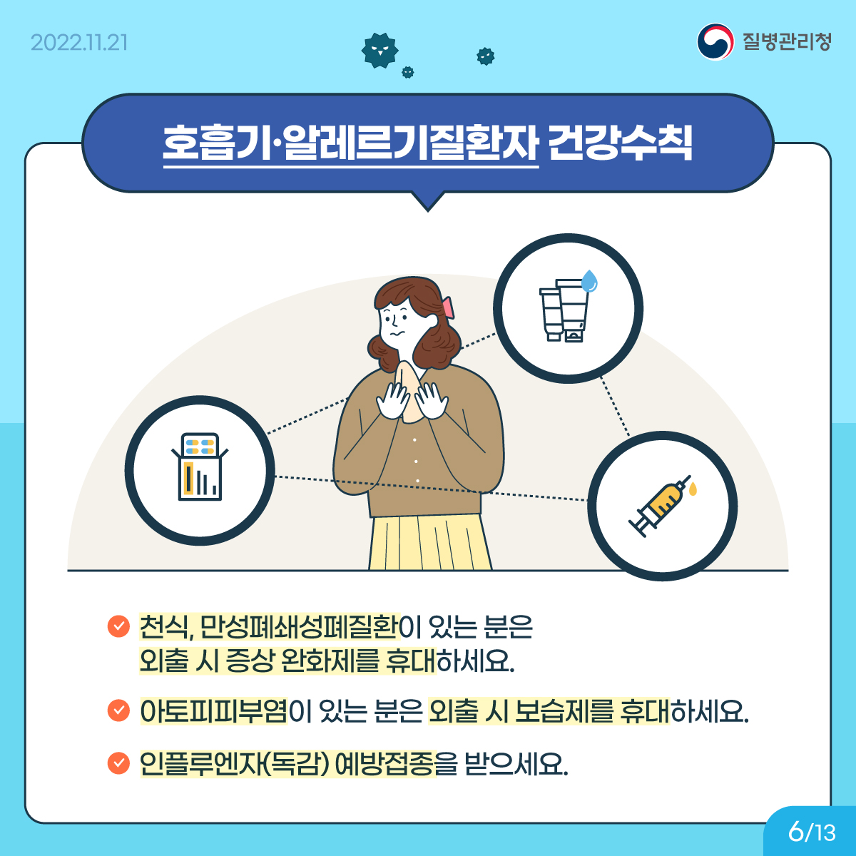 <호흡기·알레르기질환자 건강수칙> 천식, 만성폐쇄성폐질환이 있는 분은 외출 시 증상 완화제를 휴대하세요. 아토피피부염이 있는 분은 외출 시 보습제를 휴대하세요. 인플루엔자(독감) 예방접종을 받으세요.