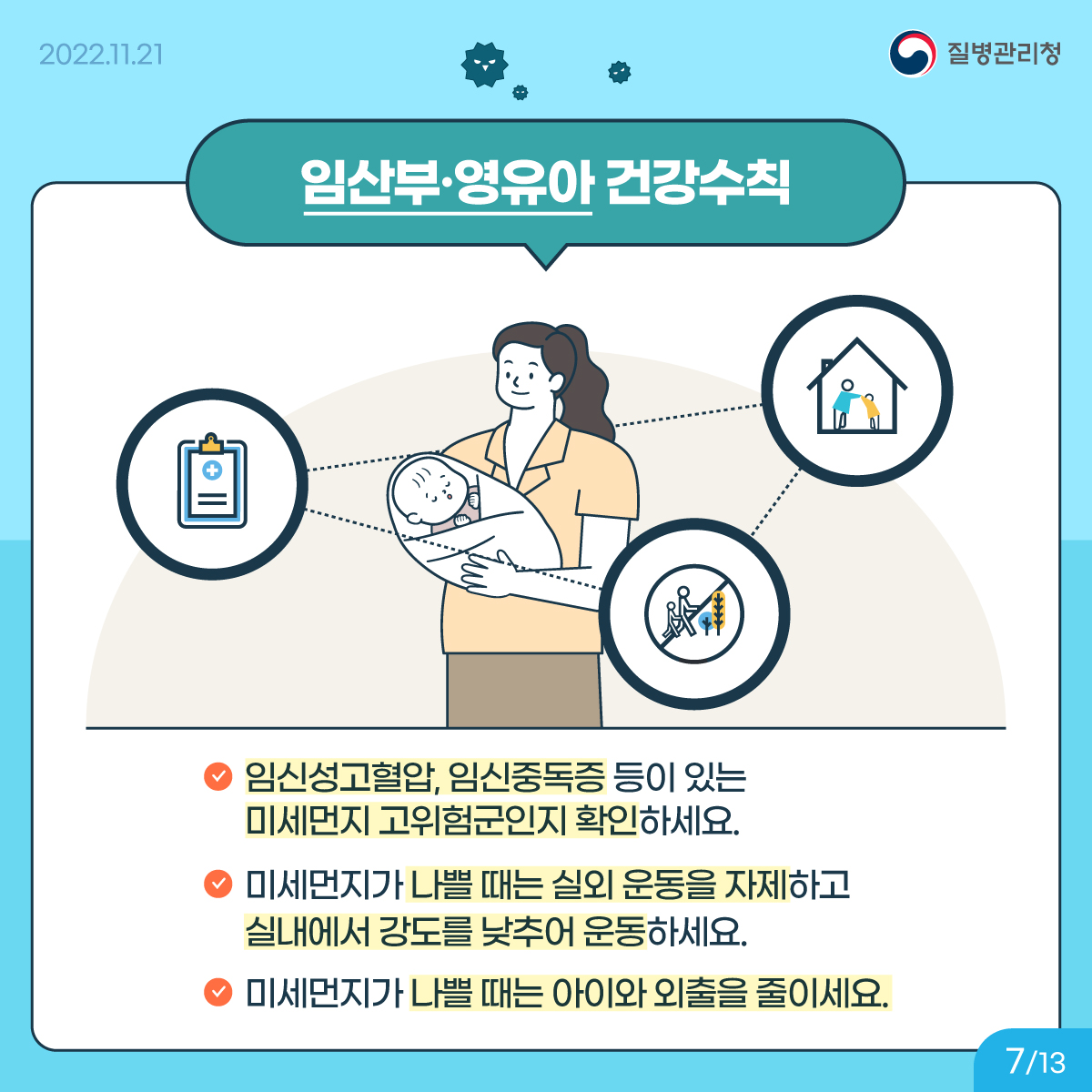 <임산부·영유아 건강수칙> 임신성고혈압, 임신중독증 등이 있는 미세먼지 고위험군인지 확인하세요. 미세먼지가 나쁠 때는 실외 운동을 자제하고 실내에서 강도를 낮추어 운동하세요. 미세먼지가 나쁠 때는 아이와 외출을 줄이세요.