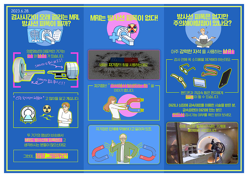 검사시간이 오래 걸리는 MRI, 방사선 피폭이 될까? 의료영상의 대표적인 기기는 CT와 MRI가 있습니다. 스캐너가 긴 쪽이 MRI! 스캐너가 짧은 쪽이 CT! “CT는 방사선에 피폭된다”고 많이들 알고 계십니다. 두 기기의 영상이 비슷해서 MRI도 방사선에 피폭된다고 생각하시는 분들이 많으실텐데요. 그런데... 정말 그럴까요? MRI는 방사선 피폭이 없다! MRI는 자기장의 힘을 사용하는데요. 자기장은 “자석에서 발생되는 힘”을 이야기 합니다. 자기장은 인체에 무해하다고 알려져 있죠. 방사선 피폭은 없지만 주의해야할점이 있나요? 아주 강력한 자석을 사용하는 MRI 검사 전에 꼭 소지품을 제거해야 하는데요. 핸드폰과 귀금속 등은 환자에게 위험이 될 수 있습니다. 머리나 심장에 금속재료를 이용한 시술을 받은 분, 금속파편이 머리에 있는 분은 반드시 검사가능 여부를 확인 받아 보세요. 아래 사진은 휠체어가 MRI 기계에 붙어버린 사진입니다.