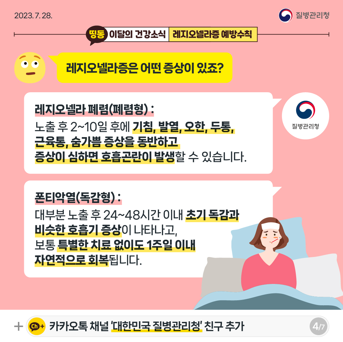 [2023년 7월 28일 질병관리청] 레지오넬라증은 어떤 증상이 있죠? 레지오넬라 폐렴(폐렴형): 노출 후 2~10일 후에 기침, 발열, 오한, 두통, 근육통, 숨가쁨 증상을 동반하고 증상이 심하면 호흡곤란이 발생할 수 있습니다. 폰티악열(독감형) : 대부분 노출 후 24~48시간 이내 초기 독감과 비슷한 호흡기 증상이 나타나고, 보통 특별한 치료 없이도 1주일 이내 자연적으로 회복됩니다. [7페이지 중 4페이지]