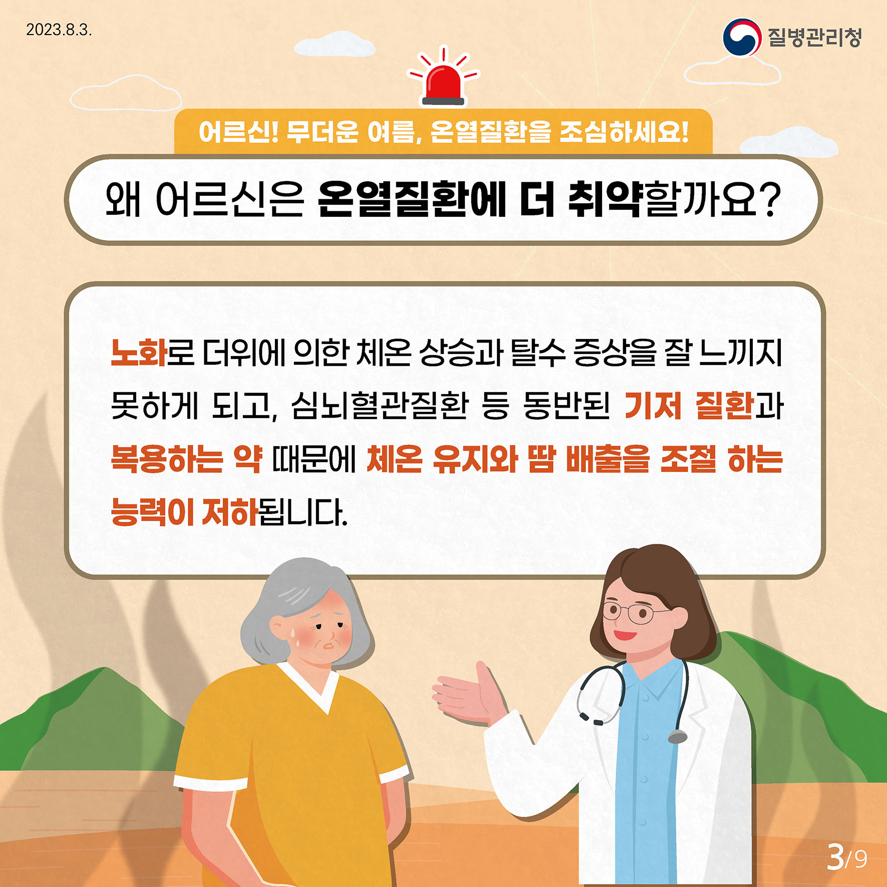 어르신! 무더운 여름, 온열질환을 조심하세요! 왜 어르신은 온열질환에 더 취약할까요? 노화로 더위에 의한 체온 상승과 탈수 증상을 잘 느끼지 못하게 되고, 심뇌혈관질환 등 동반된 기저 질환과 복용하는 약 때문에  체온 유지와 땀 배출을 조절하는 능력이 저하됩니다.