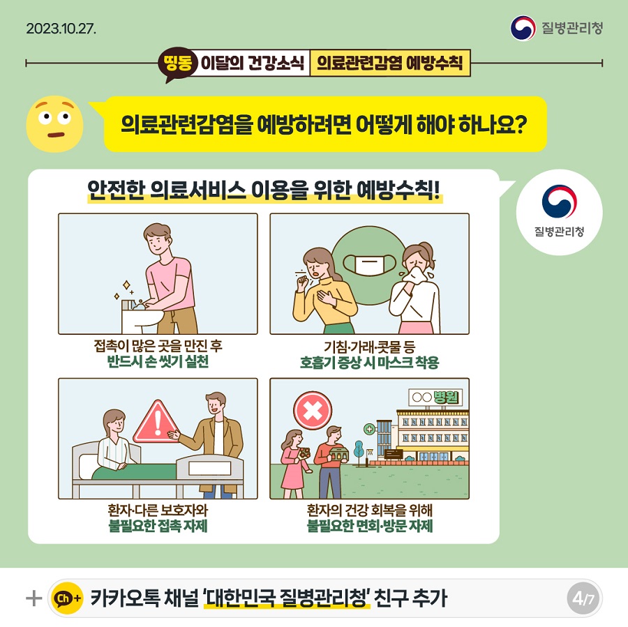 의료관련감염을 예방하려면 어떻게 해야 하나요? 의료서비스 이용 시 지켜야 할 의료관련감염 예방수칙! 접촉이 많은 곳을 만진 후 반드시 손씻기 실천 기침, 가래, 콧물 등 호흡기 증상 시 마스크 착용 환자, 다른 보호자와 불필요한 접촉 자제 환자의 건강 회복을 위해 불필요한 면회, 방문 자제