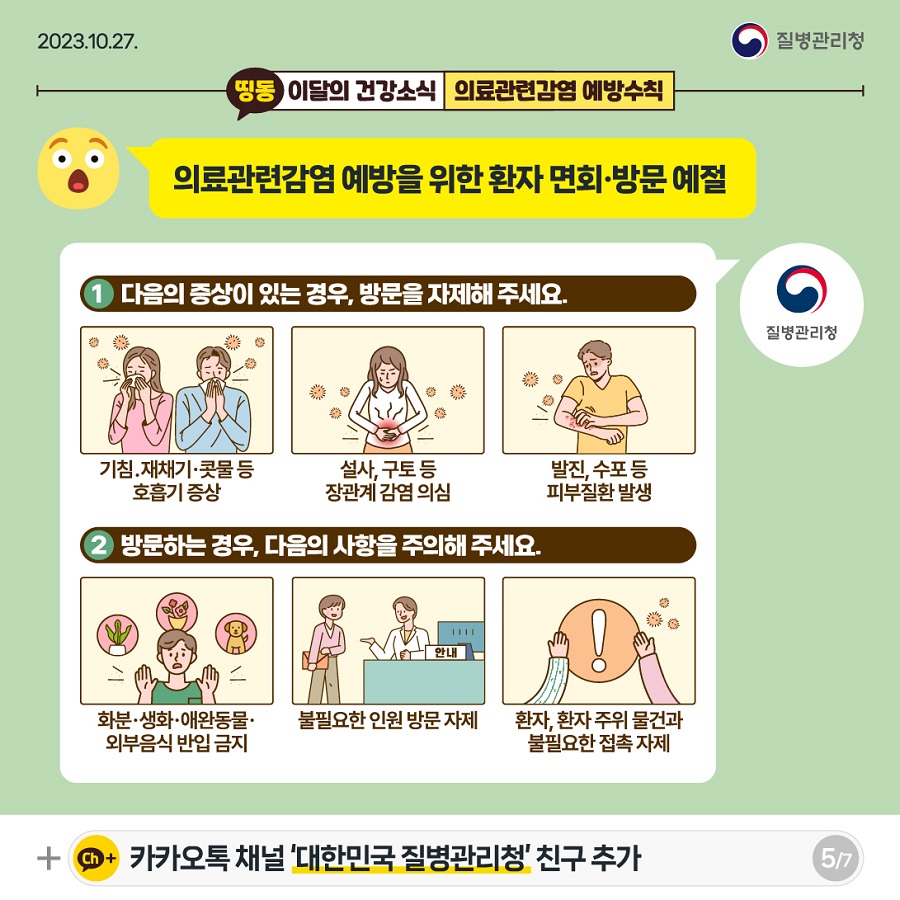 의료관련감염 예방을 위한 환자 면회·방문 예절 다음의 증상이 있는 경우, 방문을 자제해 주세요. 기침, 재채기, 콧물 등 호흡기 증상 설사, 구토 등 장관계 감염 의심 발진, 수포 등 피부질환 발생 방문하는 경우, 다음의 사항을 주의해 주세요. 화분, 생화, 애완동물, 외부음식 반입 금지 불필요한 인원 방문 자제 환자, 환자주위 물건과 불필요한 접촉 자제