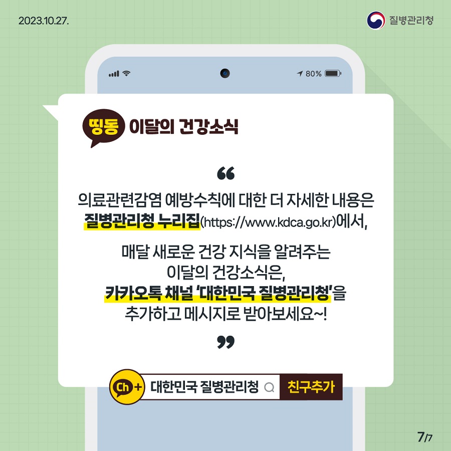 의료관련감염 예방수칙에 대한 더 자세한 내용은 질병관리청 누리집에서, 매달 새로운 건강 지식을 알려주는 이달의 건강소식은, 카카오톡 채널 대한민국 질병관리청을 추가하고 메시지로 받아보세요~!