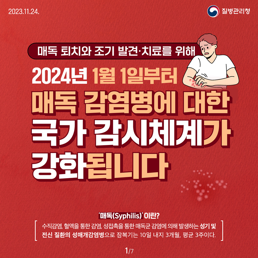 매독 퇴치와 조기 발견·치료를 위해 2024년 1월 1일부터 매독 감염병에 대한 국가 감시체계가 강화됩니다 매독(Syphilis)이란? 수직감염, 혈액을 통한 감염, 성접촉을 통한 매독균 감염에 의해 발생하는 성기 및 전신 질환의 성매개감염병으로 잠복기는 10일 내지 3개월, 평균 3주이다