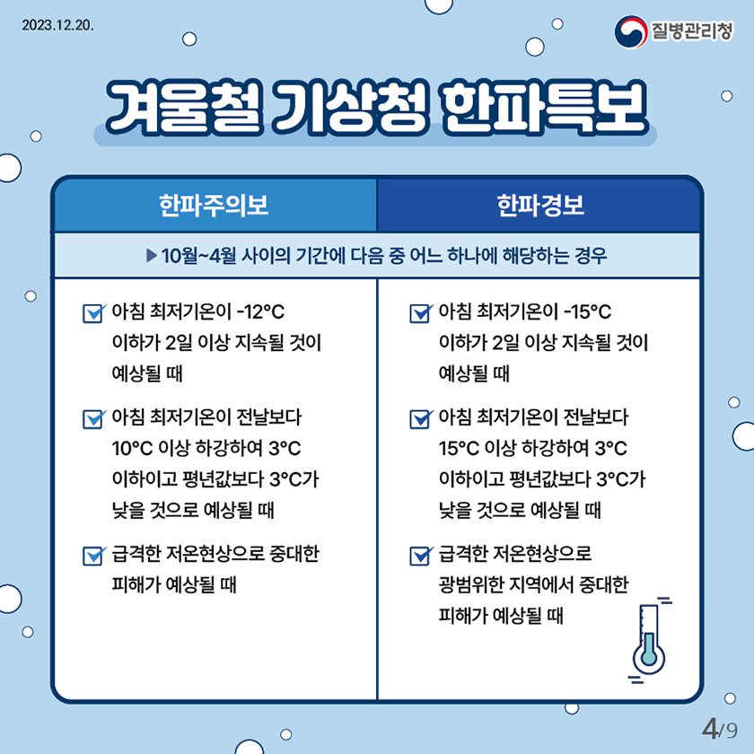 겨울철 기상청 한파특보 한파주의보: 10월~4월 사이의 기간에 다음중 어느 하나에 해당하는 경우, 아침 최저기온이 -12℃이하가 2일 이상 지속될 것이 예상될 때, 아침 최저기온이 전날보다 10℃이상 하강하여 3℃이하이고 평년값보다 3℃가 낮을 것으로 예상될 때, 급격한 저온현상으로 중대한 피해가 예상될 때 한파경보 : 10월~4월 사이의 기간에 다음중 어느 하나에 해당하는 경우, 아침 최저기온이 -15℃이하가 2일 이상 지속될 것이 예상될 때 아침 최저기온이 전날보다 15℃이상 하강하여 3℃이하이고 평년값보다 3℃가 낮을것으로 예상될 때 급격한 저온현상으로 광범위한 지역에서 중대한 피해가 예상될 때