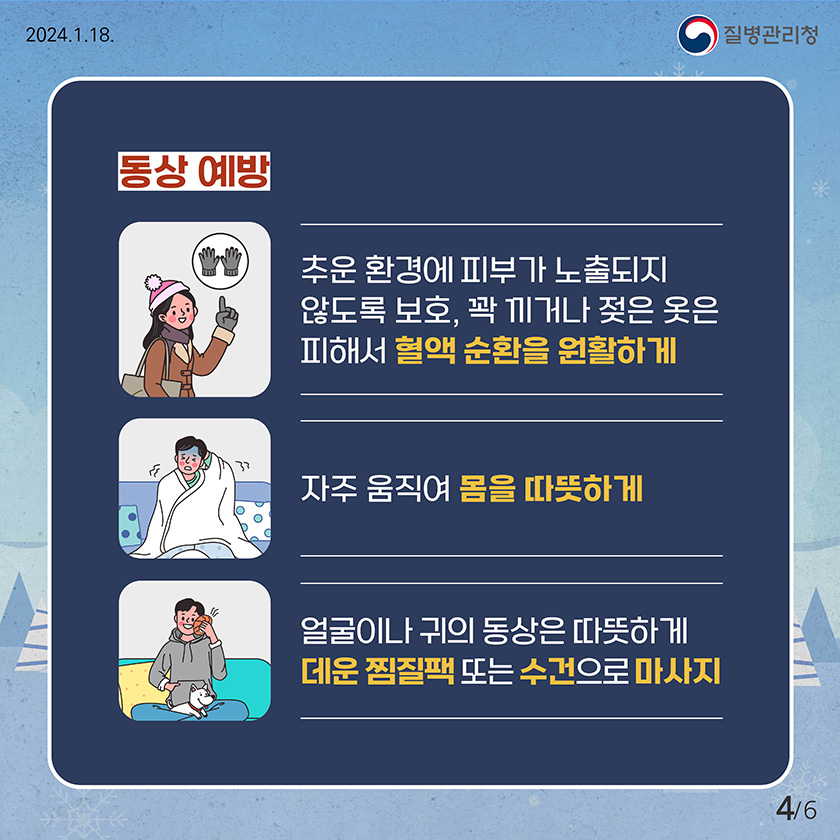 2024.1.18 질병관리청 동상 예방 ·추운 환경에 피부가 노출되지 않도록 보호, 꽉 끼거나 젖은 옷은 피해서 혈액 순환을 원활하게 ·자주 움직여 몸을 따뜻하게 ·얼굴이나 귀의 동상은 따뜻하게 데운 찜질팩 또는 수건으로 마사지