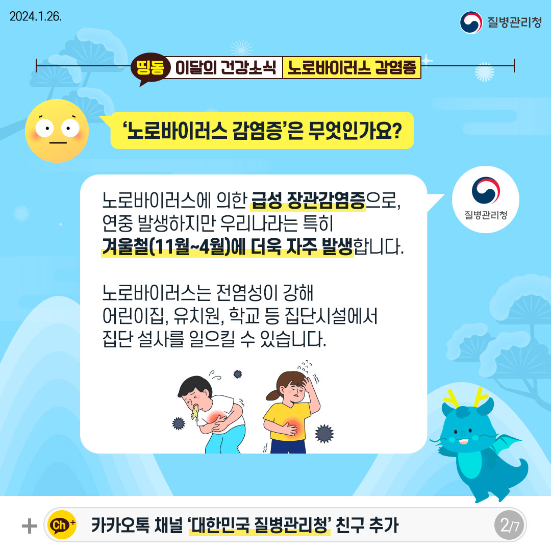 ‘노로바이러스 감염증’은 무엇인가요? 노로바이러스에 의한 급성 장관감염증으로, 연중 발생하지만 우리나라는 특히 겨울철(11월~4월)에 더욱 자주 발생합니다. 노로바이러스는 전염성이 강해 어린이집, 유치원, 학교 등 집단시설에서 집단 설사를 일으킬 수 있습니다.