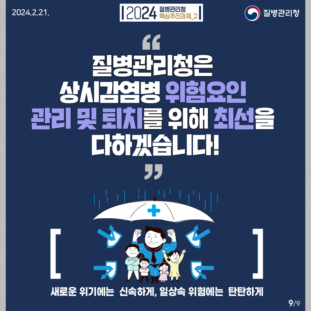 2024 질병관리청 핵심추진과제2 질병관리청은 상시감염병 위험요인 관리 및 퇴치를 위해 최선을 다하겠습니다! 새로운 위기에는  신속하게, 일상속 위험에는  탄탄하게   9페이지 중 9페이지