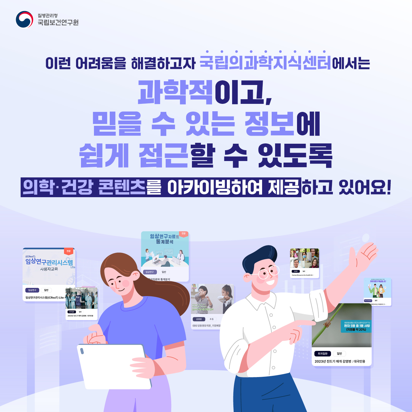 이런 어려움을 해결하고자 국립의과학지식센터에서는 과학적이고, 믿을 수 있는 정보에 쉽게 접근할 수 있도록 의학·건강 콘텐츠를 아카이빙하여 제공하고 있어요!