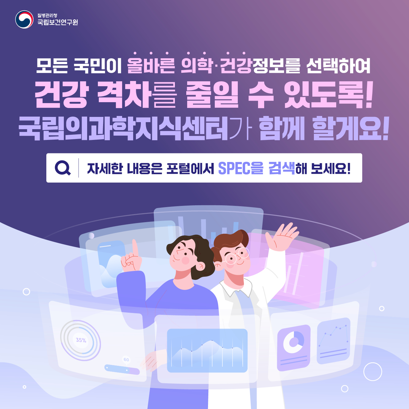 모든 국인이 올바른 의학·건강정보를 선택하여 건강 격차를 줄일 수 있도록! 국립의과학지식센터가 함께 할게요! 자세한 내용은 포털에서 SPEC을 검색해 보세요!