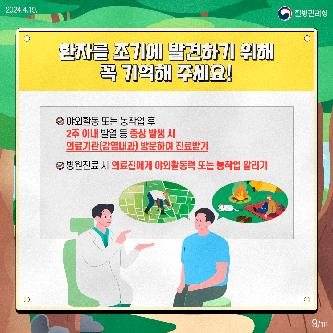 환자를 조기에 발견하기 위해 꼭 기억해 주세요! 야외활동 또는 농작업 후 2주 이내 발열 등 증상 발생 시 의료기관(감염내과) 방문하여 진료받기 병원진료 시 의료진에게 야외활동력 또는 농작업 알리기