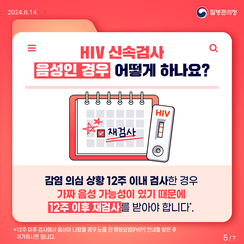 HIV 신속검사 음성인 경우 어떻게 하나요? 감염 의심 상황 12주 이내 검사한 경우 가짜 음성 가능성이 있기 때문에 12주 이후 재검사를 받아야 합니다*. *12주 이후 검사에서 음성이 나왔을 경우 노출 전 예방요법(PreP) 안내를 받은 후 귀가하시면 됩니다.