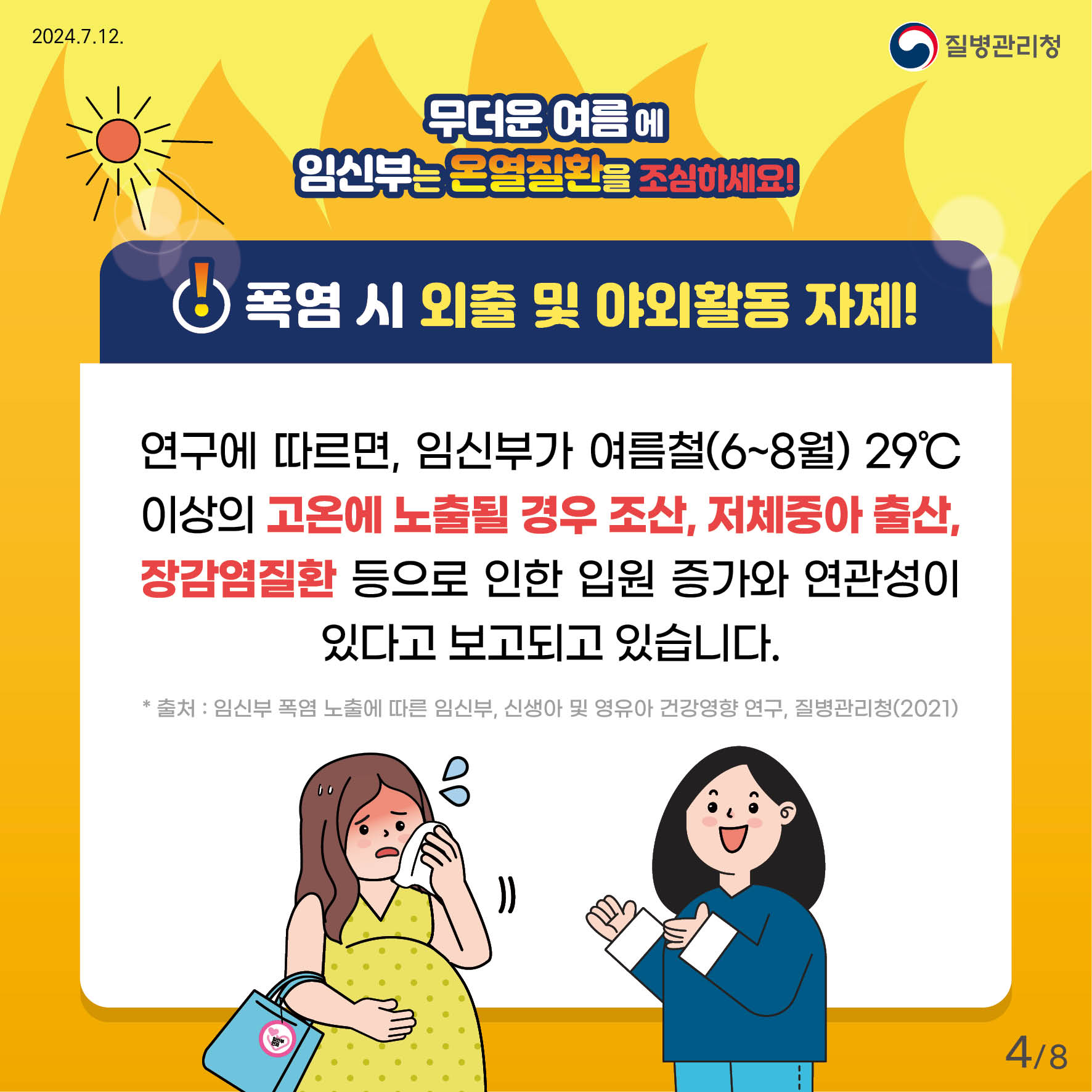 무더운 여름에 임신부는 온열질환을 조심하세요! 폭염 시 외출 및 야외활동 자제! 연구에 따르면, 임신부가 여름철(6~8월) 29'c이상의 고온에 노출될 경우 조산, 저체중아 출산, 장감염질환 등으로 인한 입원 증가와 연관성이 있다고 보고되고 있습니다. *출처: 임신부 폭염 노출에 따른 임신부, 신생아 및 영유아 건강영향 연구, 질병관리청(2021)