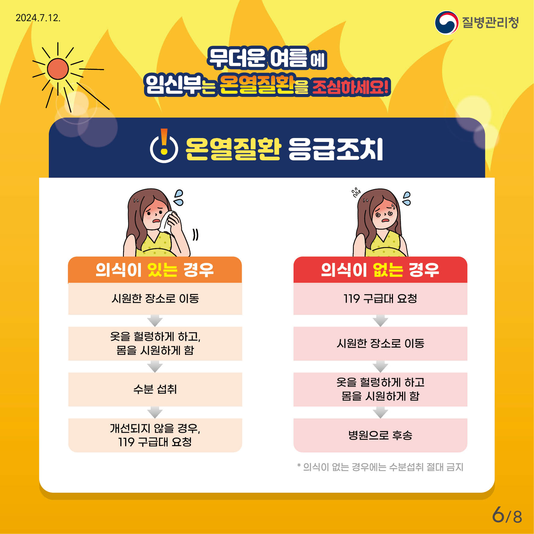 무더운 여름에 임신부는 온열질환을 조심하세요! 온열질환 응급조치 (의식이 있는 경우) 시원한 장소로 이동 → 옷을 헐렁하게 하고, 몸을 시원하게 함 → 수분섭취 → 개선되지 않을 경우, 119구급대 요청 (의식이 없는 경우) 119구급대 요청 → 시원한 장소로 이동 → 옷을 헐렁하게 하고, 몸을 시원하게 함 → 병원으로 후송 * 의식이 없는 경우에는 수분섭취 절대 금지