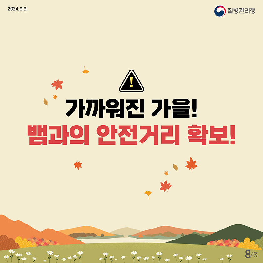 2024.9.9
    질병관리청
    
    
    !
    가까워진 가을!
    뱀과의 안전거리 확보!
    
    
    8페이지 / 총 8페이지 중
    