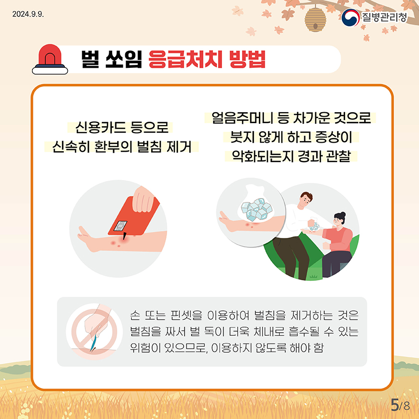 벌 쏘임 응급처치 방법 신용카드 등으로 신속히 환부의 벌침 제거 얼음 주머니 등 차가운 것으로 붓지 않게 하고 증상이 악화되는지 경과 관찰 손 또는 핀셋을 이용하여 벌침을 제거하는 것은 벌침을 짜서 벌 독이 더욱 체내로 흡수될 수 있는 위험이 있으므로, 이용하지 않도록 해야함