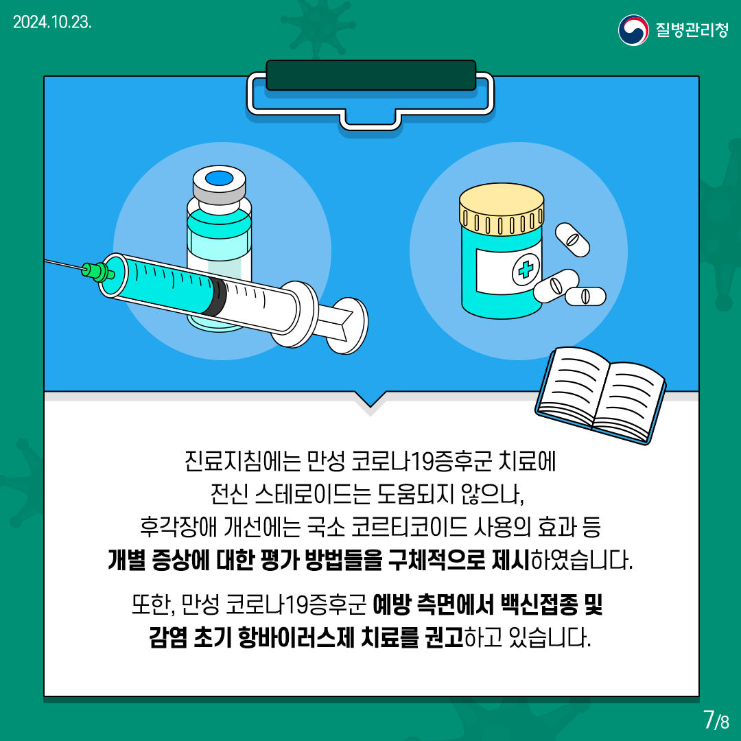 진료지침에는 만성 코로나19증후군 치료에 전신 스테로이드는 도움되지 않으나, 후각장애 개선에는 국소 코르티코이드 사용의 효과 등 개별 증상에 대한 평가 방법들을 구체적으로 제시하였습니다.  또한, 만성 코로나19증후군 예방 측면에서 백신접종 및 감염 초기 항바이러스제 치료를 권고하고 있습니다.