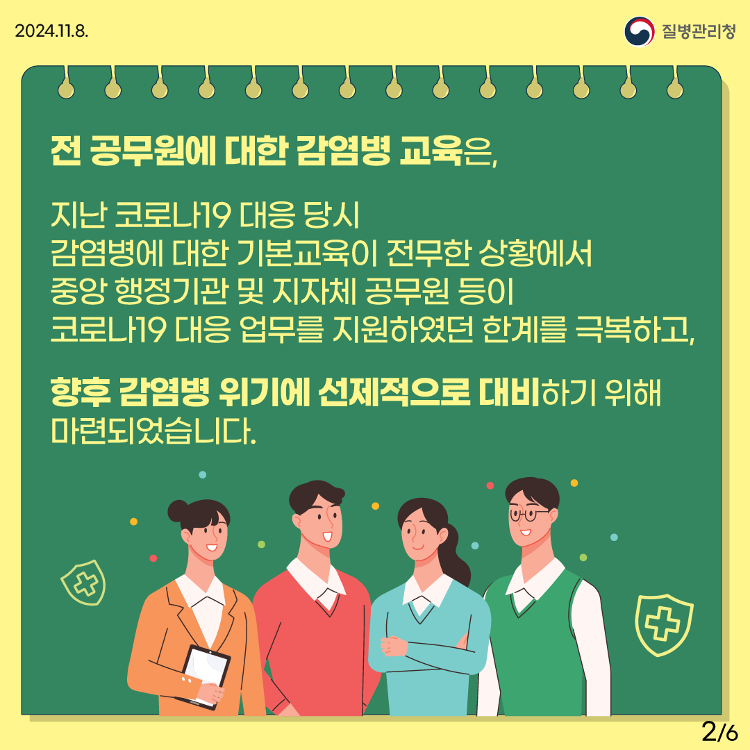 전 공무원에 대한 감염병 교육은 지난 코로나19 대응 당시 감염병에 대한 기본교육이 전무한 상황에서 중앙 행정기관 및 지자체 공무원 등이 코로나19 대응 업무를 지원하였던 한계를 극복하고, 향후 감염병 위기에 선제적으로 대비하기 위해 마련되었습니다. 