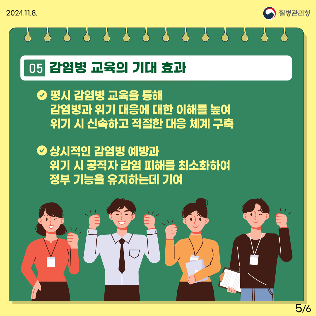 5.감염병 교육의 기대 효과 - 평시 감염병 교육을 통해 감염병과 위기 대응에 대한 이해를 높여 위기 시 신속하고 적절한 대응 체계 구축 - 상시적인 감염병 예방과 위기 시 공직자 감염 피해를 최소화하여 정부 기능을 유지하는 데 기여