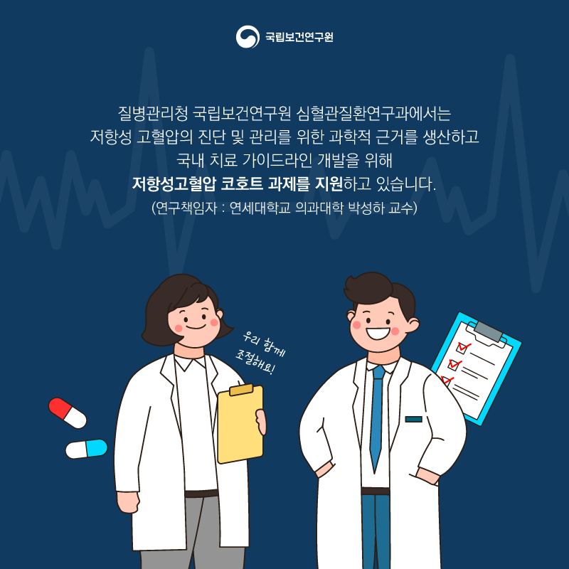 국립보건연구원 질병관리청 국립보건연구원 심혈관질환연구과에서는 저항성 고혈압의  진단 및 관리를 위한 과학적 근거를 생산하고 국내 치료 가이드라인 개발을 위해 저항성고혈압 코호트 과제를 지원하고 있습니다.(연구책임자:연세대학교 의과대학 박성하 교수) 우리 함께 조절해요!