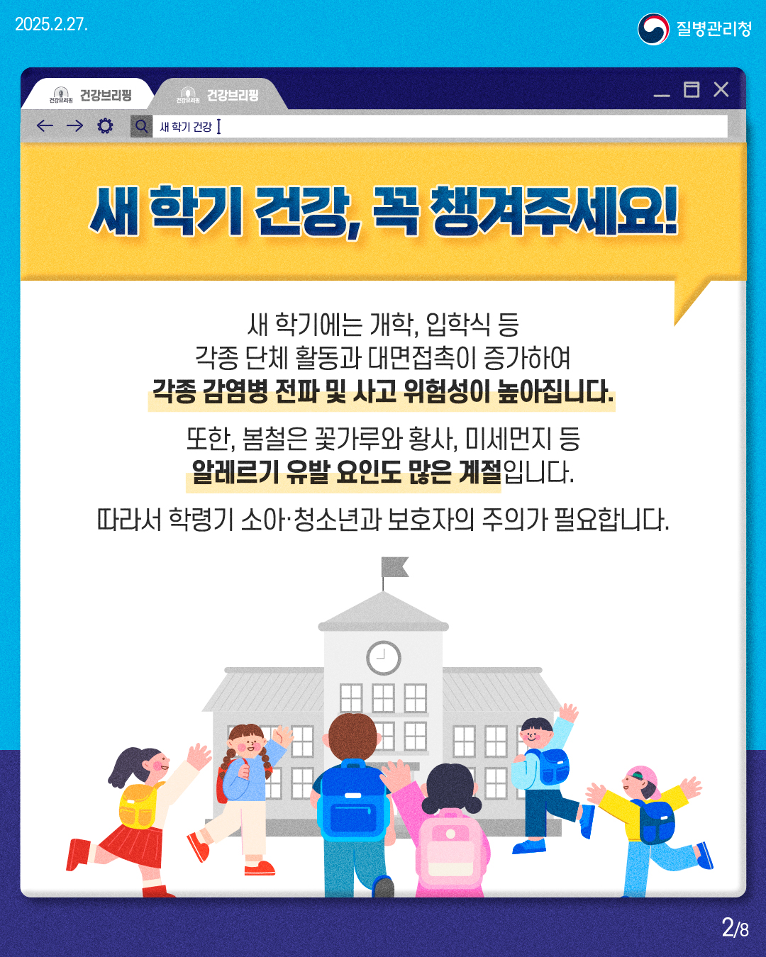 새 학기 건강, 꼭 챙겨주세요!  새 학기에는 개학, 입학식 등 각종 단체 활동과 대면접촉이 증가하여 각종 감염병 전파 및 사고 위험성이 높아집니다.  또한, 봄철은 꽃가루와 황사, 미세먼지 등 알레르기 유발 요인도 많은 계절입니다.  따라서 학령기 소아·청소년과 보호자의 주의가 필요합니다.
