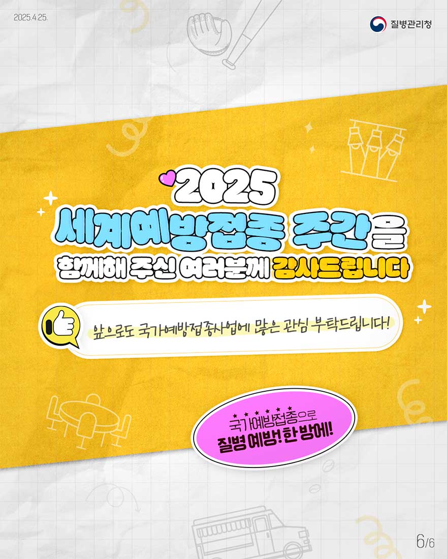 2025 세계 예방접종주간을 함께해 주신 여러분께 감사드립니다. 앞으로도 국가예방접종사업에 많은 관심 부탁드립니다. 