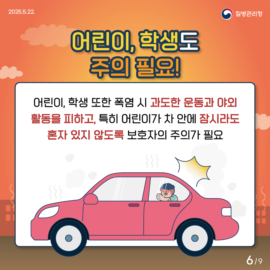 2025.5.22. 질병관리청 어린이, 학생도 주의 필요! 어린이, 학생 또한 폭염 시 과도한 운동과 야외활동을 피하고, 특히 어린이가 차 안에 잠시라도 혼자 있지 않도록 보호자의 주의가 필요 6/9pg