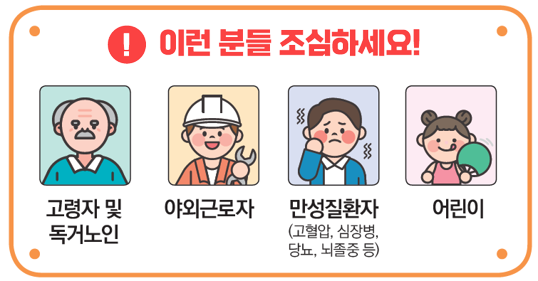 !이런 분들 조심하세요! 고령자 및 독고노인, 야외근로자, 만성질환자(고혈압, 심장병, 당뇨, 뇌졸중 등), 어린이