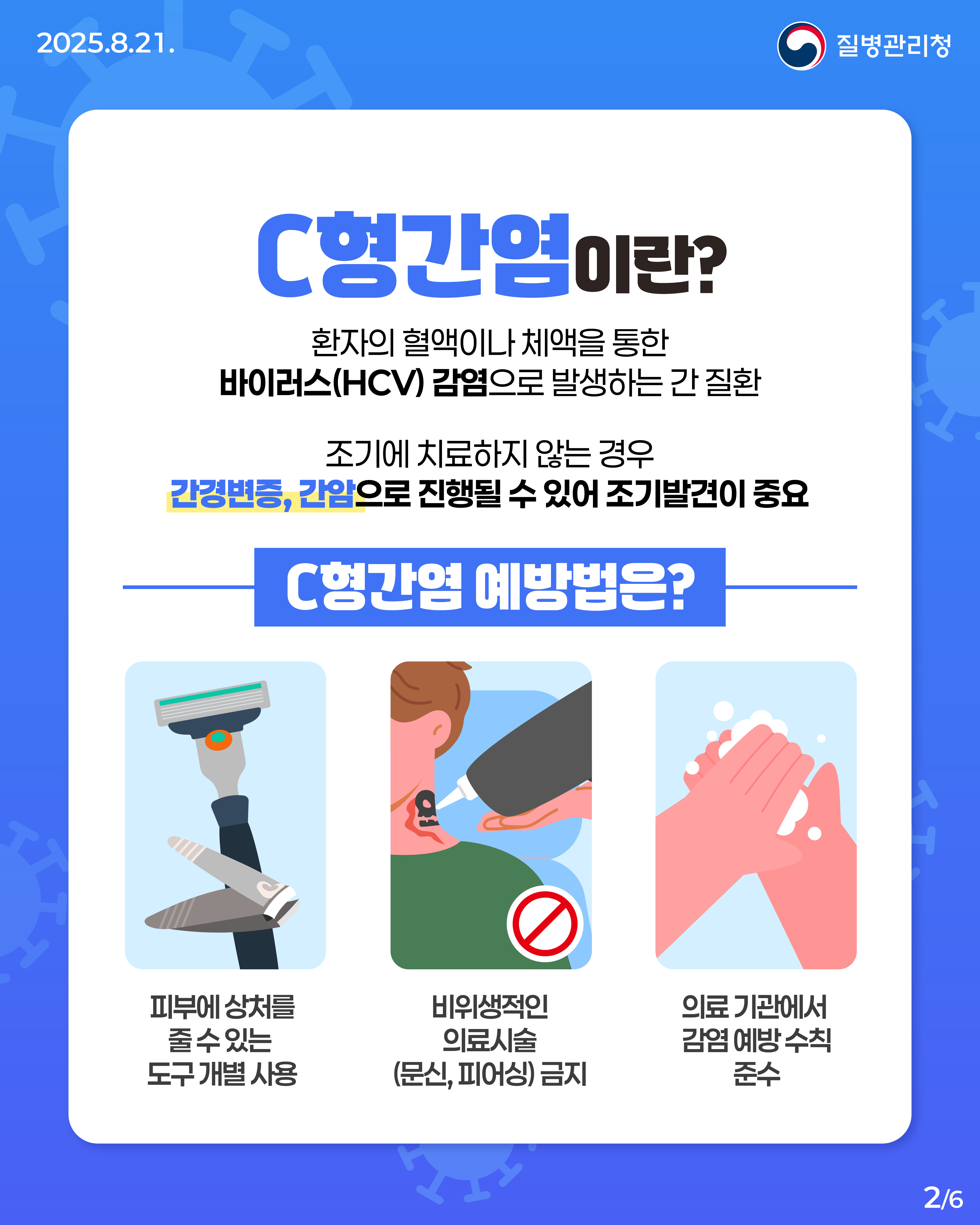 C형간염 검진 완벽 정리.ZIP 📁 환자의 혈액이나 체액을 통한 바이러스(HCV) 감염으로 발생하는 간질환인 C형간염! C형간염은 예방 백신은 없지만 치료제가 있어 완치가 가능해 정기적인 검진이 중요해요! 📆 25년 기준, 56세(1969년생) 국민은 일반건강검진 시 C형간염 항체검사를 받을 수 있습니다. 🔎C형간염에서 양성이 나왔다면? 확진검사를 통해 현재의 감염여부를 확인하세요. 간 건강을 위한 최선의 예방은 검진입니다! 소중한 이들의 간 건강, 함께 지켜볼까요? 