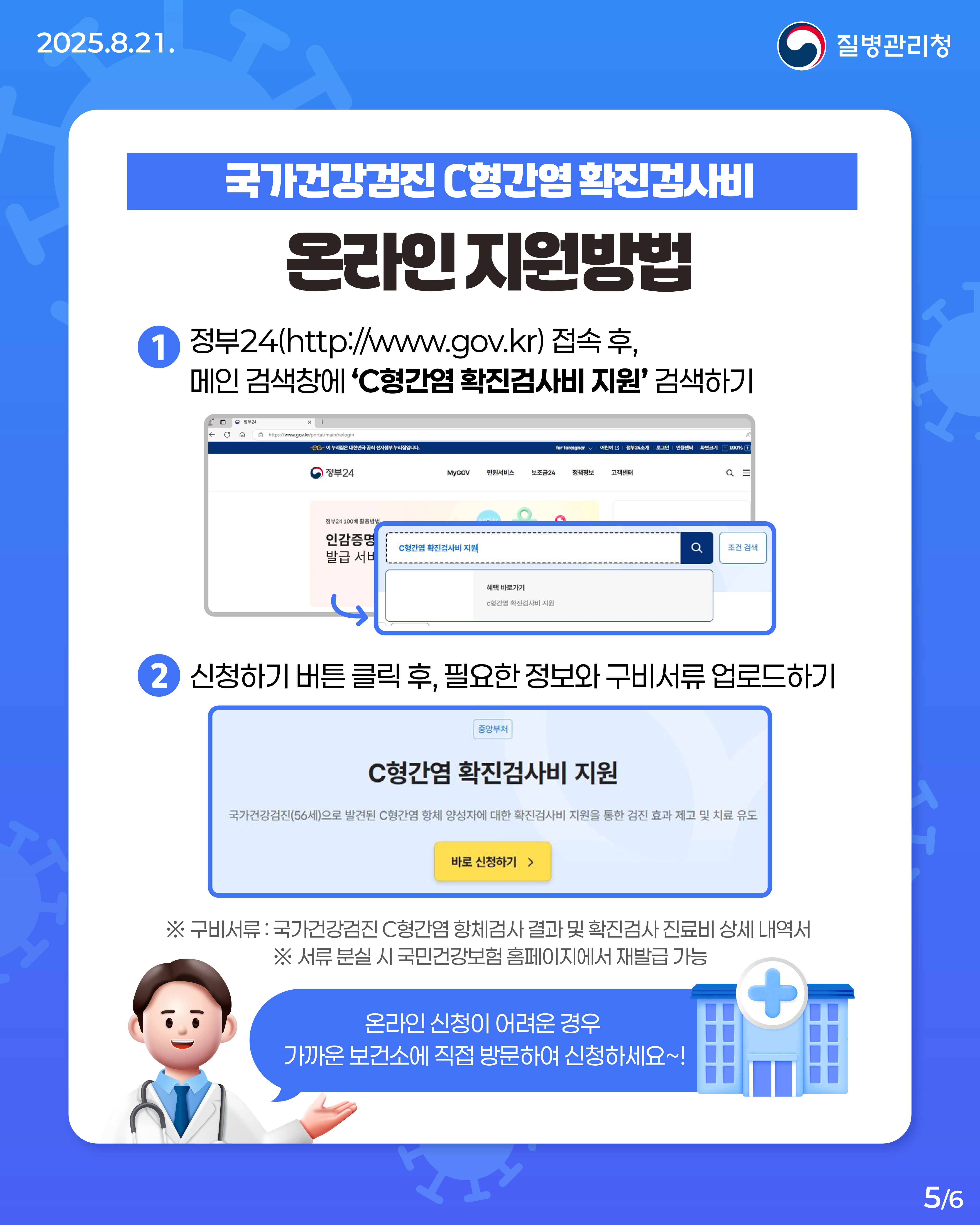 C형간염 검진 완벽 정리.ZIP 📁 환자의 혈액이나 체액을 통한 바이러스(HCV) 감염으로 발생하는 간질환인 C형간염! C형간염은 예방 백신은 없지만 치료제가 있어 완치가 가능해 정기적인 검진이 중요해요! 📆 25년 기준, 56세(1969년생) 국민은 일반건강검진 시 C형간염 항체검사를 받을 수 있습니다. 🔎C형간염에서 양성이 나왔다면? 확진검사를 통해 현재의 감염여부를 확인하세요. 간 건강을 위한 최선의 예방은 검진입니다! 소중한 이들의 간 건강, 함께 지켜볼까요? 