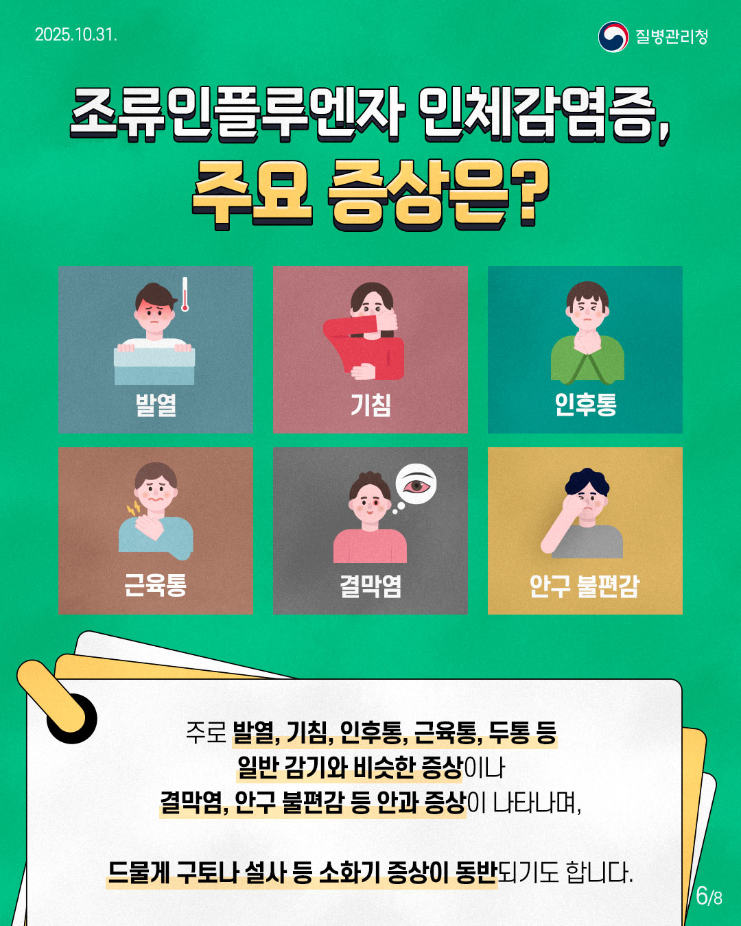 조류인플루엔자 인체감염증, 주요 증상은? 주로 발열, 기침, 인후통, 근육통, 두통 등 일반 감기와 비슷한 증상이나 결막염, 안구 불편감 등 안과 증상이 나타나며, 드물게 구토나 설사 등 소화기 증상이 동반되기도 합니다.