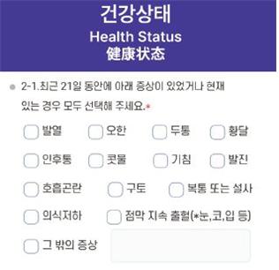 건강상태 Health Status: 2-1.최근 21일 동안에 아래 증상이 있었거나 현재 있는 경우 모두 선택해 주세요.* 발열, 오한, 두통, 황달, 인후통, 콧물, 기침, 발진, 호흡곤란, 구토, 복통 및 설사, 의식저하, 점막 지속 출현(*눈,코,입 등), 그 밖의 증상