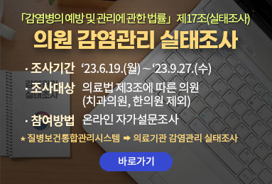 「감염병의 예방 및 관리에 관한 법률」제17조(실태조사) 
의원 감염관리 실태조사
- 조사기간 : ‘23.6.19.(월)∼‘23.9.27.(수)
- 조사대상 : 의료법 제3조에 따른 의원 (치과의원, 한의원 제외) 
- 참여방법 : 온라인 자가설문조사
* 질병보건통합관리시스템→의료기관 감염관리 실태조사
바로가기