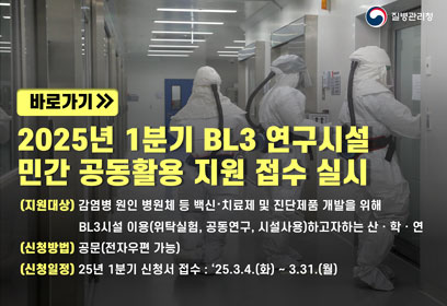 질병관리청 [ 바로가기 ]  2025년 1분기 BL3 연구시설 민간 공동활용 지원 접수 실시
(지원대상) 감염병 원인 병원체 등 백신·치료제 및 진단제품 개발을 위해 BL3시설 이용(위탁실험,공동연구,시설사용)하고자하는 산·학·연

(신청방법) 공문(전자우편 가능)

(신청일정) 25년 1분기 신청서 접수 : '25.3.4.(화) - 3.31.(월)