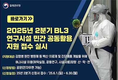 질병관리청
바로가기 ) 2025년 2분기 BL3 연구시설 민간 공동활용 지원 접수 실시
(지원대상) 감염병 원인 병원체 등 백신·치료제 및 진단제품 개발을 위해 BL3시설 이용(위탁실험,공동연구,시설사용)희망 산·학·연
(신청방법) 공문(전자우편 가능)
(신청일정) 25년 2분기 신청서 접수 : '25.6.1.(일) ~ 6.30.(월)