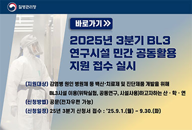 ( 바로가기 ) 2025년 3분기 BL3 연구시설 민간 공동활용 지원 접수 실시
-지원대상 : 감염병 원인 병원체 등 백신·치료제 및 진단제품 개발을 위해 BL3시설 이용(위탁실험, 공동연구, 시설사용)하고자하는 산·학·연
-신청방법 : 공문(전자우편 가능)
-신청일정 : 25년 3분기 신성서 접수 : '25.9.1.(월) ~ 9.30.(화)