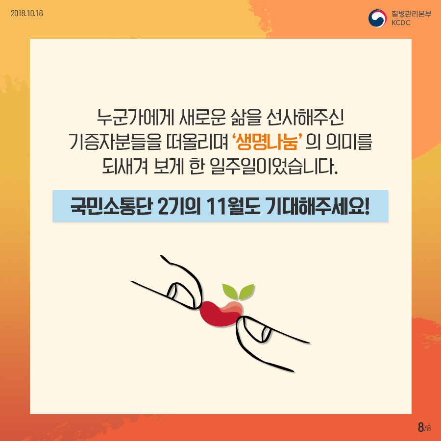 2018년 10월 18일 질병관리본부 KCDC 누군가에게 새로운 삶을 선사해주신 기증자분들을 떠올리며 '생명나눔'의 의미를 되새겨 보게 한 일주일이었습니다. 국민소통단 2기의 11월도 기대해주세요! 8페이지 중 8페이지