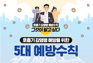 호흡기 감염병 예방수칙
그것이 알고 싶다
호흡기 감염병 예방을 위한 5대 예방수칙