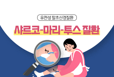 유전성 말초신경질환
샤르코-마리-투스-질환

*희귀질환: 유병인구가 2만 명 이하이거나 진단이 어려워 유병인구를 알 수 없는 질환
