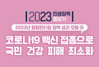 [2023년 민생정책 돋보기] 2023년 질병관리청 정책 성과 모음⑥ 코로나19 백신으로 국민 건강 피해 최소화