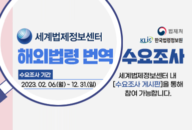 세계법제정보센터
해외법령 번역 수요조사
수요조사 기간 : 2023.02.06.(월)~12.31.(일)
세계법제정보센터 내 [수요조사 게시판]을 통해 참여 가능합니다.