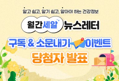 알고 쉽고, 알기 쉽고, 알아야 하는 건강정보
월간세알 뉴스레터
구독&소문내기 이벤트 당첨자 발표