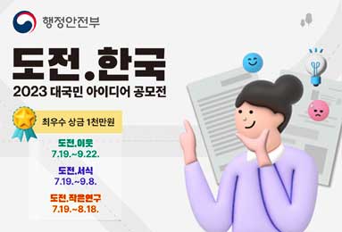 행정안전부
도전.한국
2023 대국민 아이디어 공모전
최우수 상금 1천만원
도전.이웃 7.19.~9.22.
도전.서식 7.19.~9.8.
도전.작은연구 7.19.~8.18.
