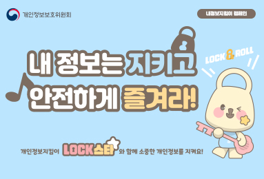개인정보보호위원회
내정보지킴이 캠페인
내정보는 지키고 안전하게 즐겨라!
개인정보지킴이 LOCK스타와 함께 소중한 개인정보를 지켜요!
