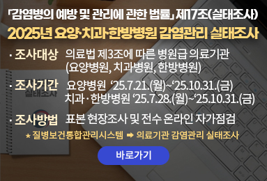 조사대상: 의료법 제3조에 따른 병원급 의료기관(요양병원, 치과병원, 한방병원)
조사기간:   요양병원    ‘25.7.21.(월)∼‘25.10.31.(금) 
         치과·한방병원 ‘25.7.28.(월)∼‘25.10.31.(금)   
조사방법: 표본 현장 실태조사 및 온라인자가점검조사
 * 질병보건통합관리시스템 → 의료기관 감염관리 실태조사
(바로가기)