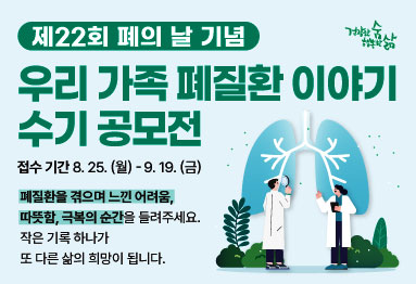 제22회 폐의 날 기념 우리 가족 폐질환 이야기 수기 공모전
-접수 기간 : 8.25.(월) ~ 9.19.(금)
폐질환을 겪으며 느낀 어려움, 따뜻함, 극복의 순간을 들려주세요.
작은 기록 하나가 또 다른 삶의 희망이 됩니다.

건강한 숨 행복한 삶